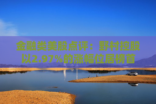金融类美股点评:野村控股以2.97%的涨幅位居榜首