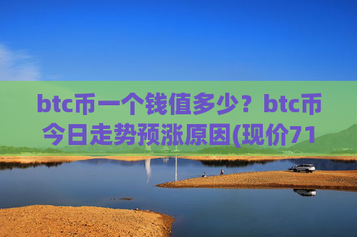 btc币一个钱值多少?btc币今日走势预涨原因(现价710070.08元)