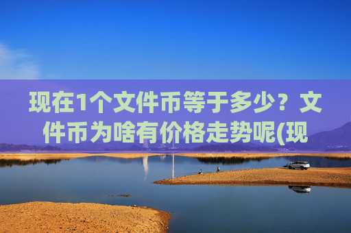 现在1个文件币等于多少？文件币为啥有价格走势呢(现价57.8416元)