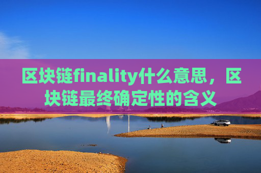 区块链finality什么意思，区块链最终确定性的含义