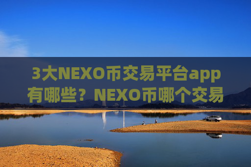 3大NEXO币交易平台app有哪些?NEXO币哪个交易app下载比较安全