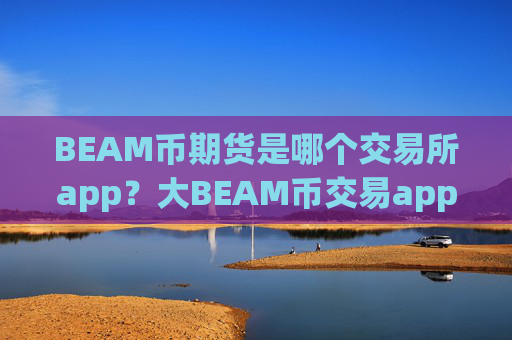 BEAM币期货是哪个交易所app?大BEAM币交易app