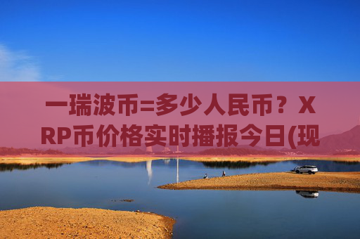 一瑞波币=多少人民币？XRP币价格实时播报今日(现价17.1156元)