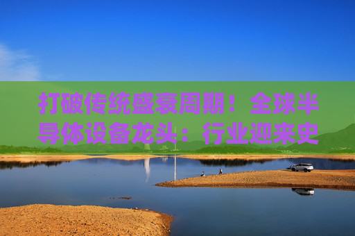 打破传统盛衰周期！全球半导体设备龙头：行业迎来史上最好时代