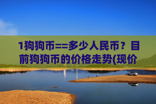 1狗狗币==多少人民币？目前狗狗币的价格走势(现价3.1588元)