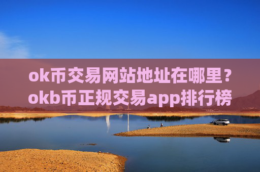 ok币交易网站地址在哪里?okb币正规交易app排行榜