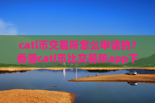 cati币交易所怎么申请的？香港cati币比交易所app下载