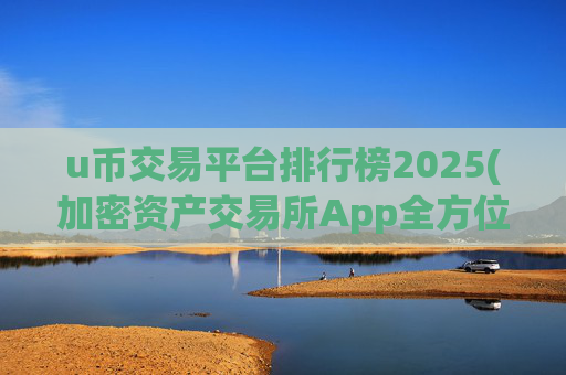 u币交易平台排行榜2025(加密资产交易所App全方位解析)