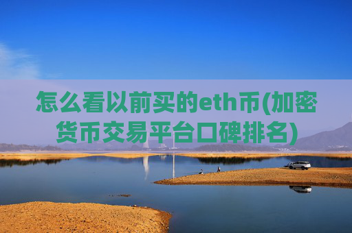怎么看以前买的eth币(加密货币交易平台口碑排名)
