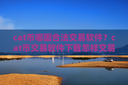 cat币哪国合法交易软件？cat币交易软件下载怎样交易