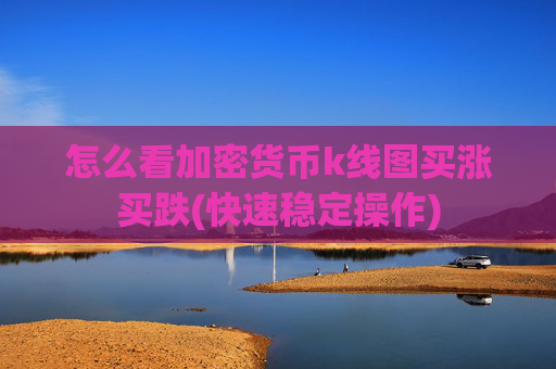 怎么看加密货币k线图买涨买跌(快速稳定操作)