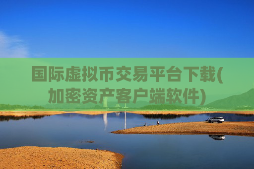 国际虚拟币交易平台下载(加密资产客户端软件)