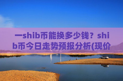 一shib币能换多少钱?shib币今日走势预报分析(现价0.00022348元)