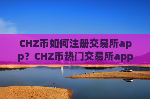 CHZ币如何注册交易所app？CHZ币热门交易所app下载