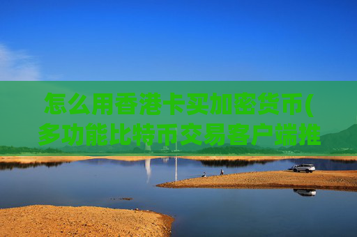 怎么用香港卡买加密货币(多功能比特币交易客户端推荐)