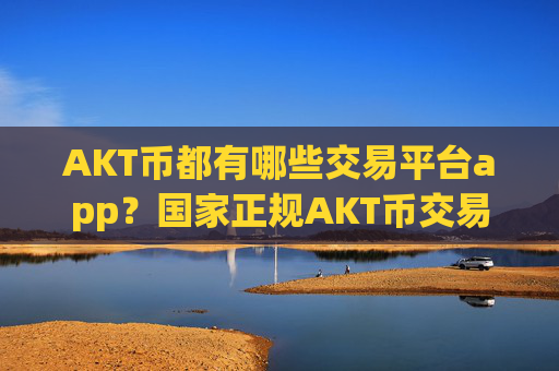 AKT币都有哪些交易平台app？国家正规AKT币交易网站