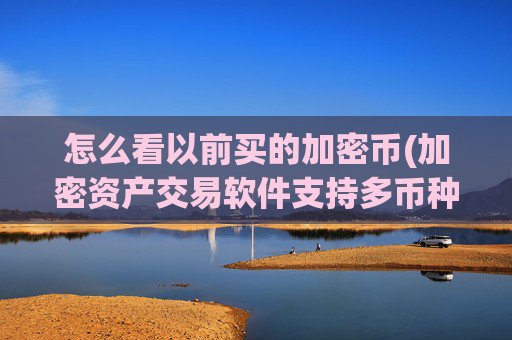 怎么看以前买的加密币(加密资产交易软件支持多币种)
