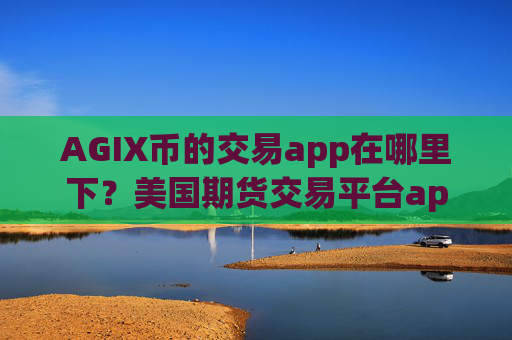 AGIX币的交易app在哪里下?美国期货交易平台appAGIX币