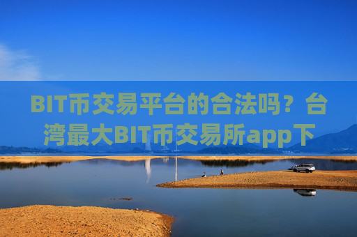 BIT币交易平台的合法吗？台湾最大BIT币交易所app下载