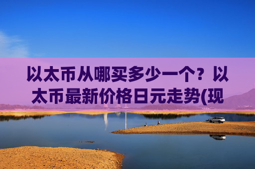 以太币从哪买多少一个？以太币最新价格日元走势(现价28269.52元)