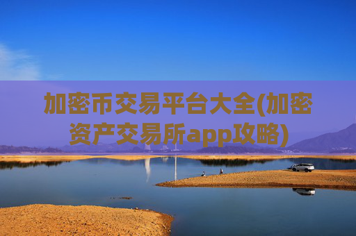 加密币交易平台大全(加密资产交易所app攻略)