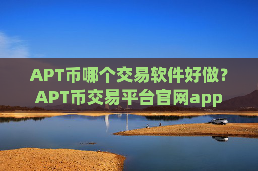 APT币哪个交易软件好做？APT币交易平台官网app