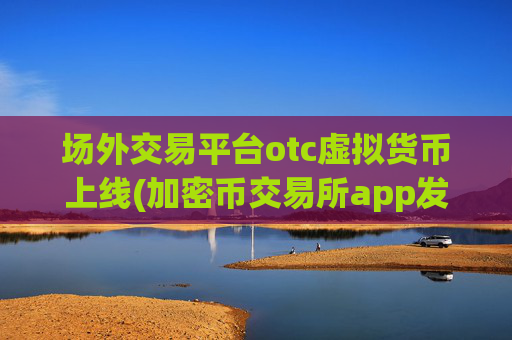 场外交易平台otc虚拟货币上线(加密币交易所app发布)