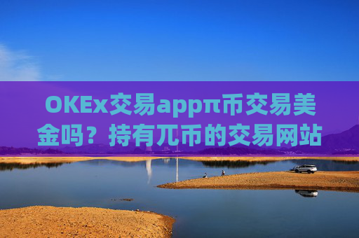 OKEx交易appπ币交易美金吗?持有兀币的交易网站