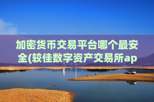 加密货币交易平台哪个最安全(较佳数字资产交易所app排行)