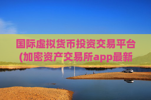 国际虚拟货币投资交易平台(加密资产交易所app最新推出)
