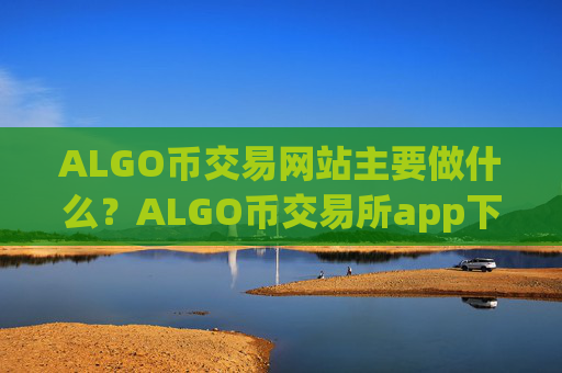 ALGO币交易网站主要做什么？ALGO币交易所app下载十大网站