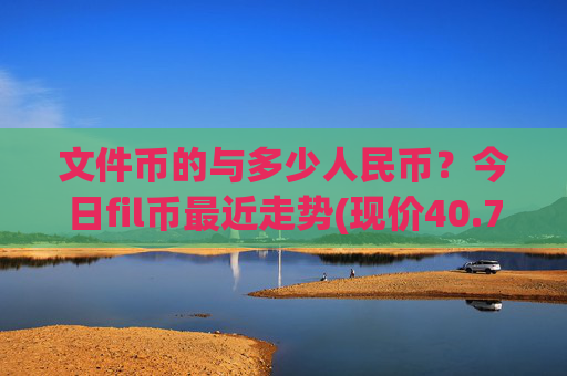 文件币的与多少人民币?今日fil币最近走势(现价40.732元)