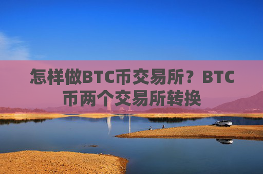 怎样做BTC币交易所？BTC币两个交易所转换