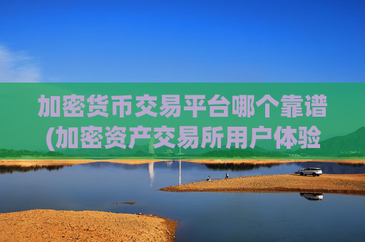 加密货币交易平台哪个靠谱(加密资产交易所用户体验优秀)