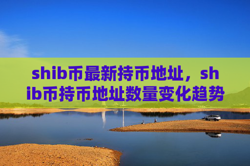 shib币最新持币地址,shib币持币地址数量变化趋势