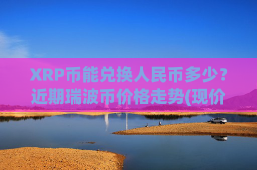 XRP币能兑换人民币多少？近期瑞波币价格走势(现价17.3449元)