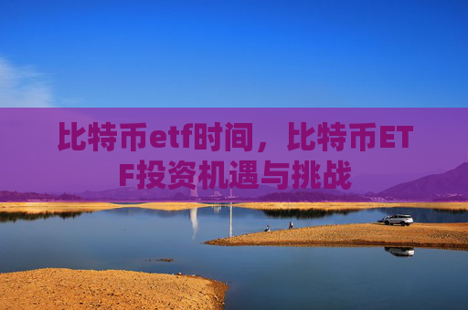 比特币etf时间,比特币ETF投资机遇与挑战