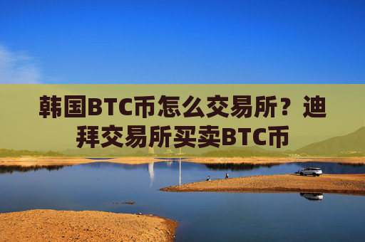 韩国BTC币怎么交易所?迪拜交易所买卖BTC币