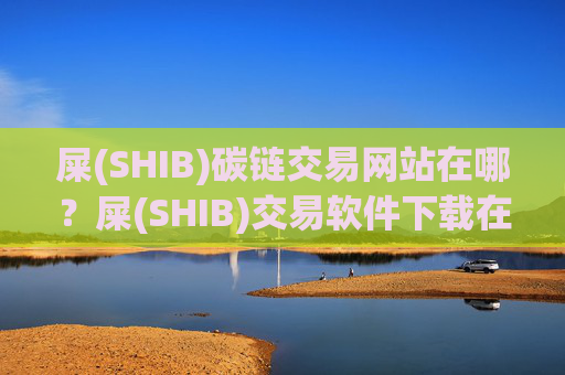 屎(SHIB)碳链交易网站在哪?屎(SHIB)交易软件下载在哪里下载