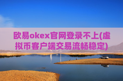 欧易okex官网登录不上(虚拟币客户端交易流畅稳定)