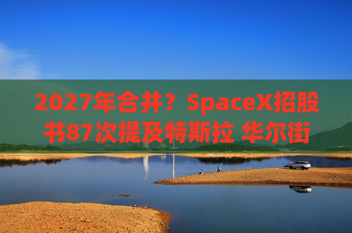 2027年合并?SpaceX招股书87次提及特斯拉 华尔街猜测重燃