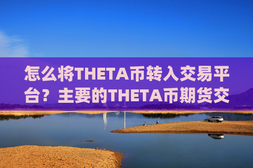 怎么将THETA币转入交易平台?主要的THETA币期货交易app下载