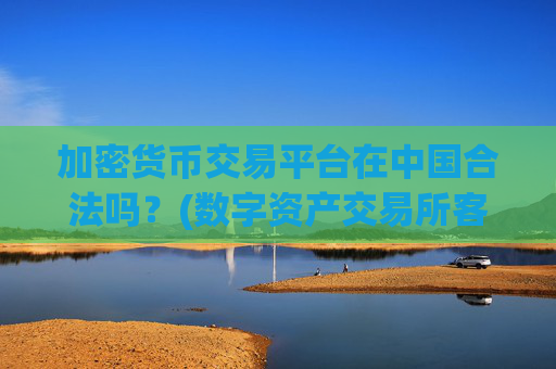 加密货币交易平台在中国合法吗？(数字资产交易所客观评测)