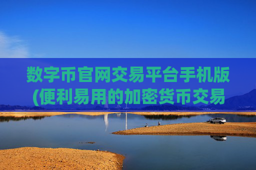 数字币官网交易平台手机版(便利易用的加密货币交易app)