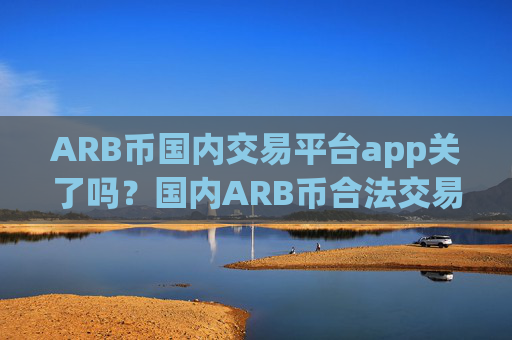 ARB币国内交易平台app关了吗？国内ARB币合法交易app