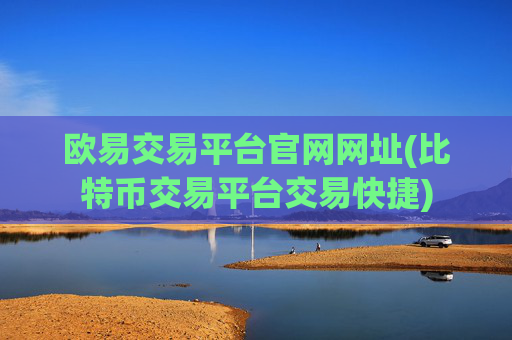 欧易交易平台官网网址(比特币交易平台交易快捷)