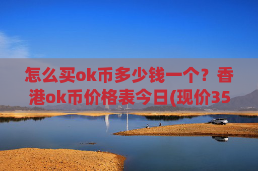 怎么买ok币多少钱一个?香港ok币价格表今日(现价350.541元)