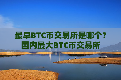 最早BTC币交易所是哪个?国内最大BTC币交易所