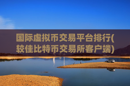 国际虚拟币交易平台排行(较佳比特币交易所客户端)