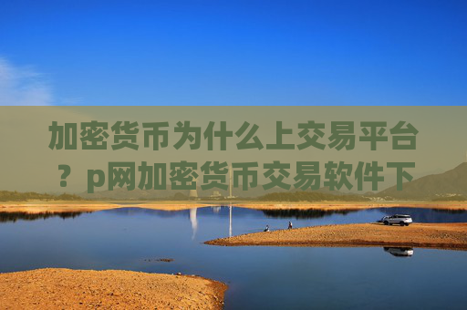 加密货币为什么上交易平台？p网加密货币交易软件下载